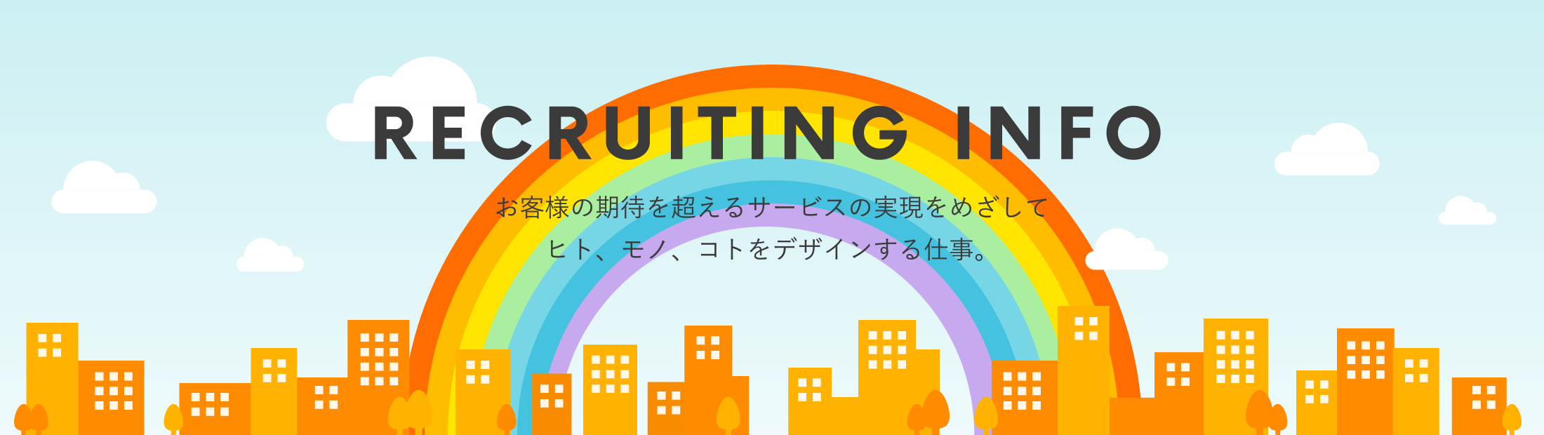 RECRUITING INFO お客様の期待を超えるサービスの実現をめざしてヒト、モノ、コトをデザインする仕事。