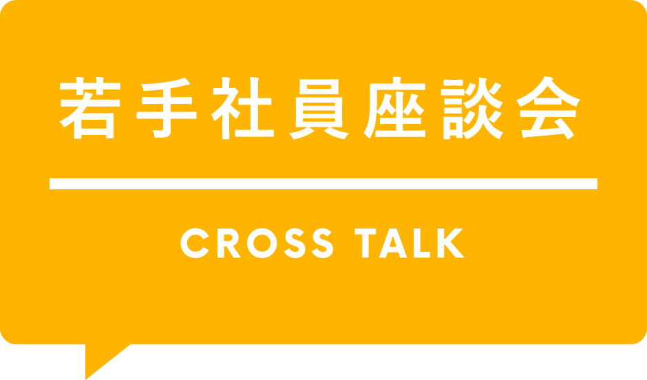 若手社員座談会 CROSS TALK