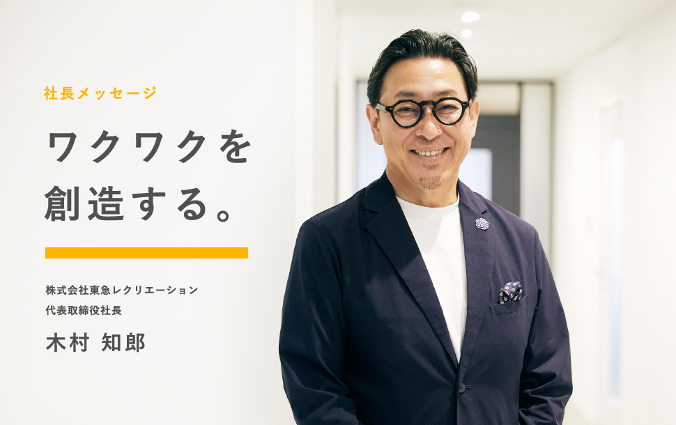 社長メッセージ ワクワクを創造する。 株式会社東急レクリエーション 代表取締役社長 木村 知郎
